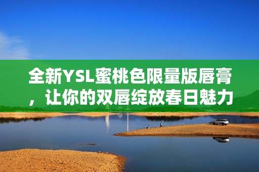 全新YSL蜜桃色限量版唇膏，让你的双唇绽放春日魅力