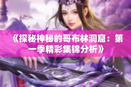 《探秘神秘的哥布林洞窟：第一季精彩集锦分析》