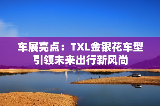 车展亮点：TXL金银花车型引领未来出行新风尚