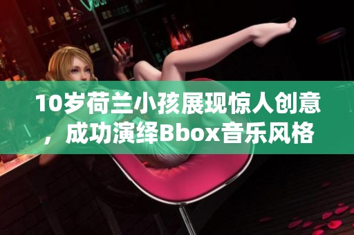 10岁荷兰小孩展现惊人创意，成功演绎Bbox音乐风格