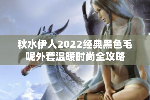 秋水伊人2022经典黑色毛呢外套温暖时尚全攻略