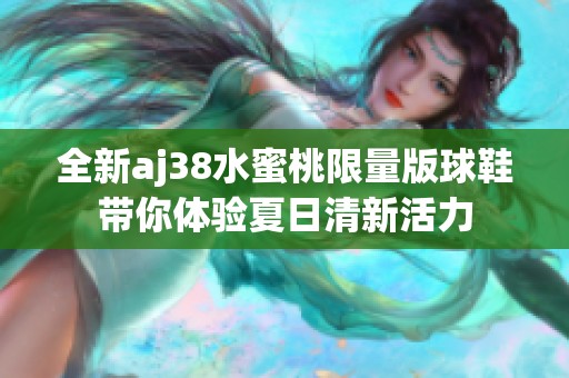 全新aj38水蜜桃限量版球鞋带你体验夏日清新活力