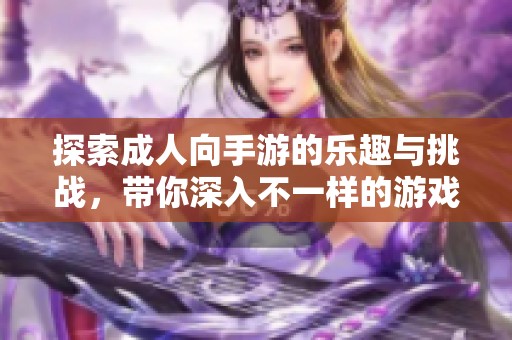 探索成人向手游的乐趣与挑战，带你深入不一样的游戏世界