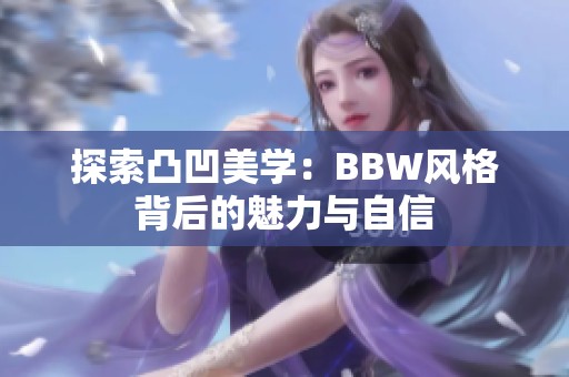 探索凸凹美学：BBW风格背后的魅力与自信