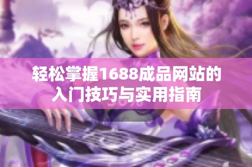 轻松掌握1688成品网站的入门技巧与实用指南