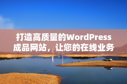 打造高质量的WordPress成品网站，让您的在线业务更上一层楼