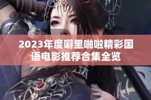 2023年度噼里啪啦精彩国语电影推荐合集全览