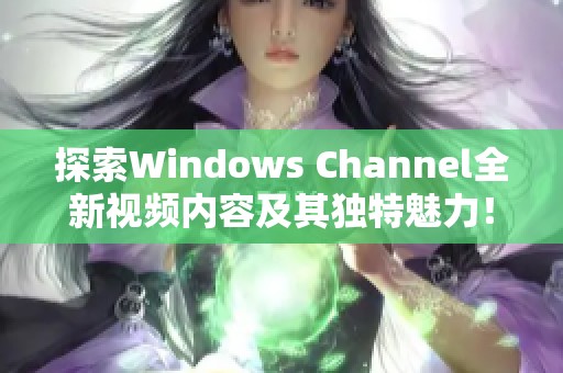 探索Windows Channel全新视频内容及其独特魅力！