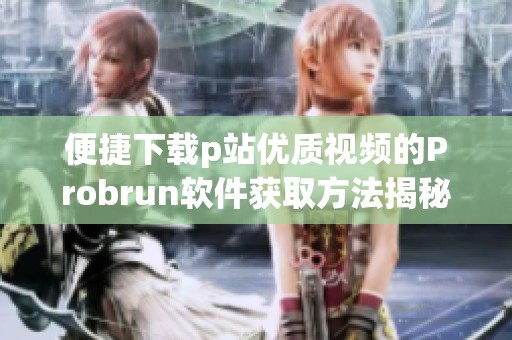 便捷下载p站优质视频的Probrun软件获取方法揭秘