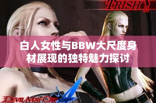 白人女性与BBW大尺度身材展现的独特魅力探讨