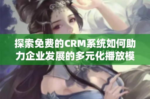 探索免费的CRM系统如何助力企业发展的多元化播放模式