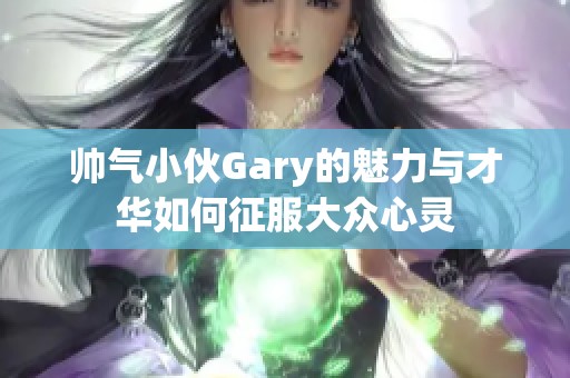 帅气小伙Gary的魅力与才华如何征服大众心灵