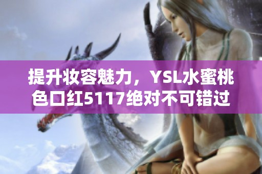 提升妆容魅力，YSL水蜜桃色口红5117绝对不可错过