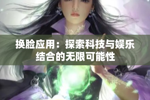 换脸应用：探索科技与娱乐结合的无限可能性