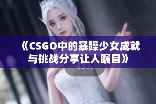 《CSGO中的暴躁少女成就与挑战分享让人瞩目》