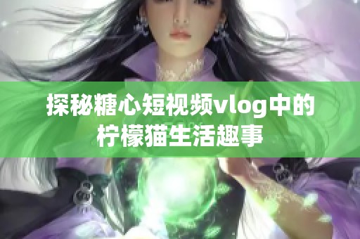 探秘糖心短视频vlog中的柠檬猫生活趣事