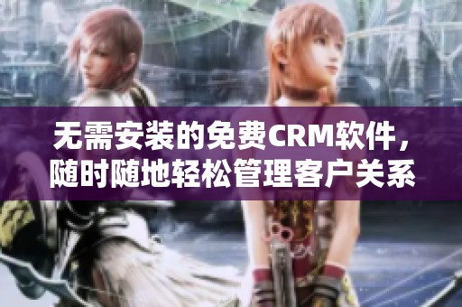 无需安装的免费CRM软件，随时随地轻松管理客户关系