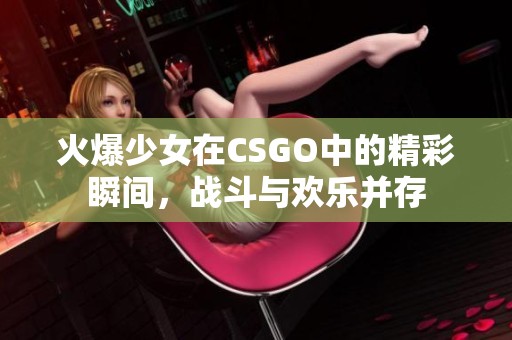 火爆少女在CSGO中的精彩瞬间，战斗与欢乐并存