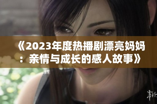 《2023年度热播剧漂亮妈妈：亲情与成长的感人故事》