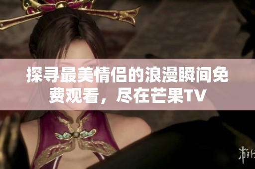 探寻最美情侣的浪漫瞬间免费观看，尽在芒果TV