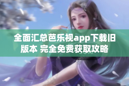 全面汇总芭乐视app下载旧版本 完全免费获取攻略