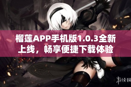 榴莲APP手机版1.0.3全新上线，畅享便捷下载体验