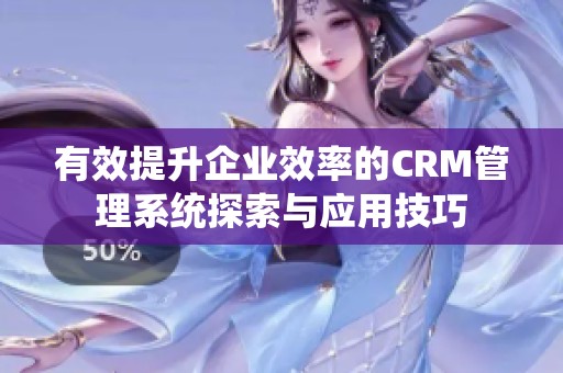 有效提升企业效率的CRM管理系统探索与应用技巧