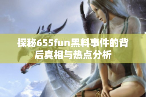 探秘655fun黑料事件的背后真相与热点分析