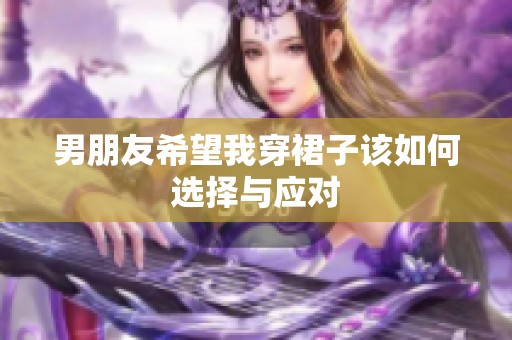 男朋友希望我穿裙子该如何选择与应对