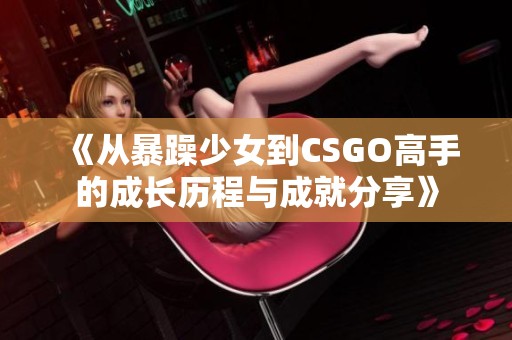 《从暴躁少女到CSGO高手的成长历程与成就分享》