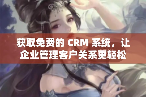 获取免费的 CRM 系统，让企业管理客户关系更轻松