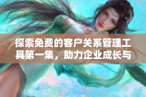 探索免费的客户关系管理工具第一集，助力企业成长与发展