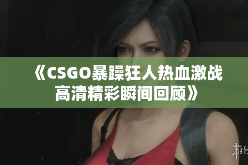 《CSGO暴躁狂人热血激战 高清精彩瞬间回顾》