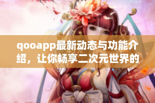 qooapp最新动态与功能介绍，让你畅享二次元世界的乐趣