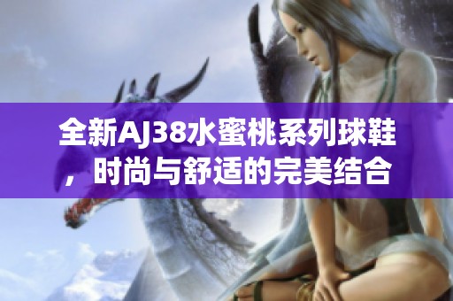 全新AJ38水蜜桃系列球鞋，时尚与舒适的完美结合