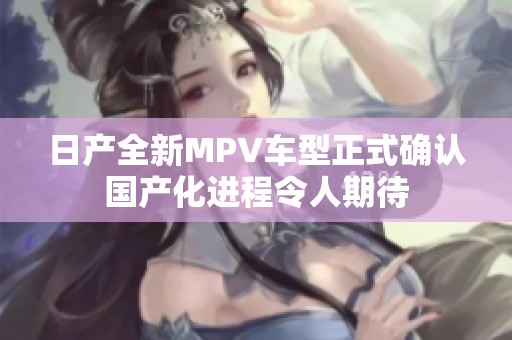 日产全新MPV车型正式确认国产化进程令人期待