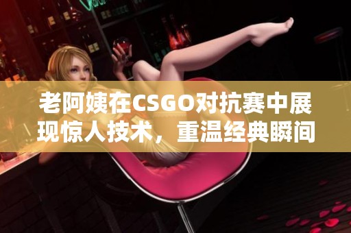 老阿姨在CSGO对抗赛中展现惊人技术，重温经典瞬间