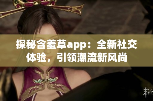 探秘含羞草app：全新社交体验，引领潮流新风尚