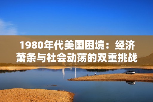 1980年代美国困境：经济萧条与社会动荡的双重挑战