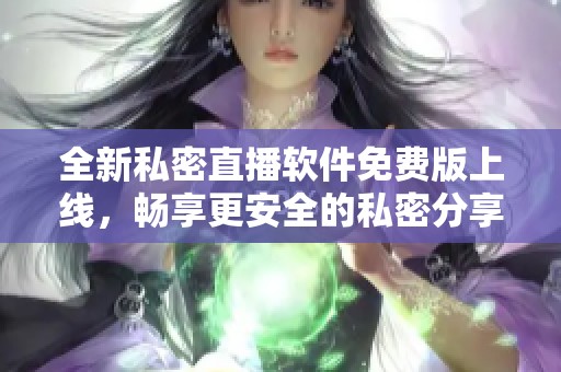 全新私密直播软件免费版上线，畅享更安全的私密分享体验