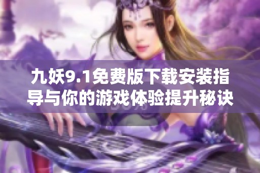 九妖9.1免费版下载安装指导与你的游戏体验提升秘诀