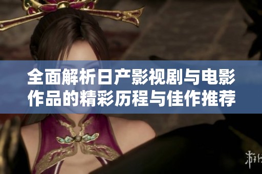 全面解析日产影视剧与电影作品的精彩历程与佳作推荐