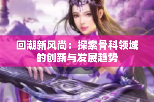 回潮新风尚：探索骨科领域的创新与发展趋势