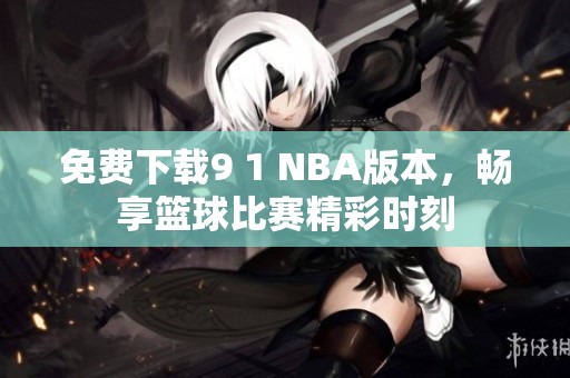 免费下载9 1 NBA版本，畅享篮球比赛精彩时刻