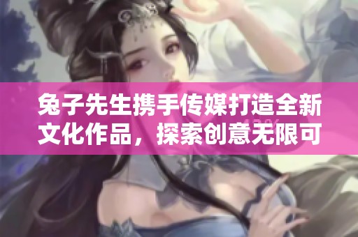 兔子先生携手传媒打造全新文化作品，探索创意无限可能