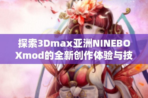 探索3Dmax亚洲NINEBOXmod的全新创作体验与技巧分享