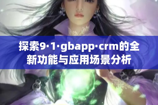 探索9·1·gbapp·crm的全新功能与应用场景分析