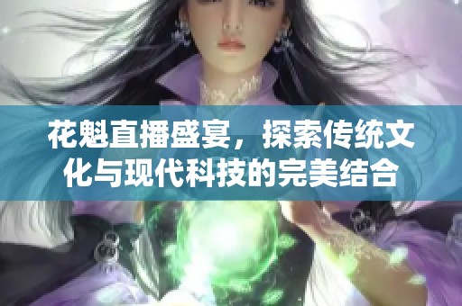 花魁直播盛宴，探索传统文化与现代科技的完美结合