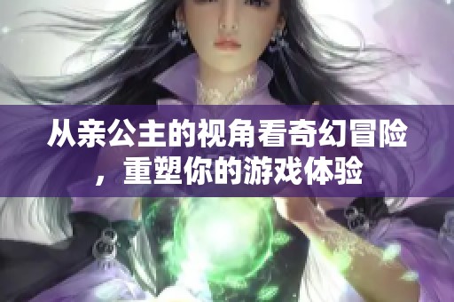 从亲公主的视角看奇幻冒险，重塑你的游戏体验