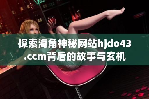 探索海角神秘网站hjdo43.ccm背后的故事与玄机